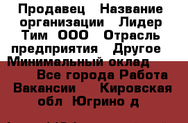 Продавец › Название организации ­ Лидер Тим, ООО › Отрасль предприятия ­ Другое › Минимальный оклад ­ 13 500 - Все города Работа » Вакансии   . Кировская обл.,Югрино д.